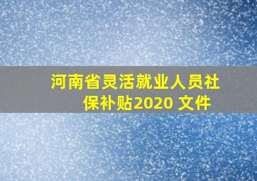 河南省灵活就业人员社保补贴2020 文件